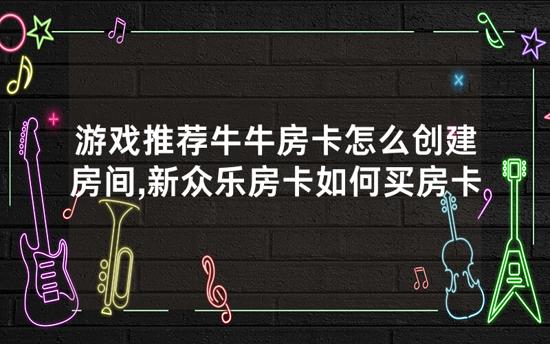 游戏推荐牛牛房卡怎么创建房间,新众乐房卡如何买房卡