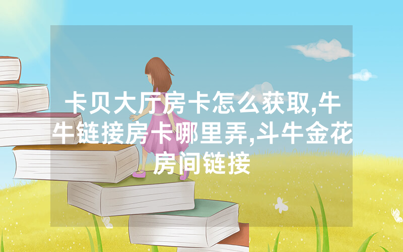 卡贝大厅房卡怎么获取,牛牛链接房卡哪里弄,斗牛金花房间链接