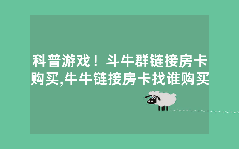 科普游戏！斗牛群链接房卡购买,牛牛链接房卡找谁购买