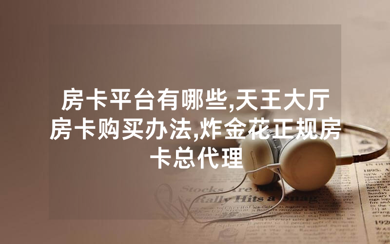 房卡平台有哪些,天王大厅房卡购买办法,炸金花正规房卡总代理