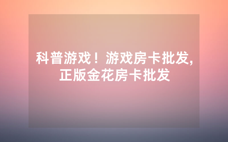 科普游戏！游戏房卡批发,正版金花房卡批发
