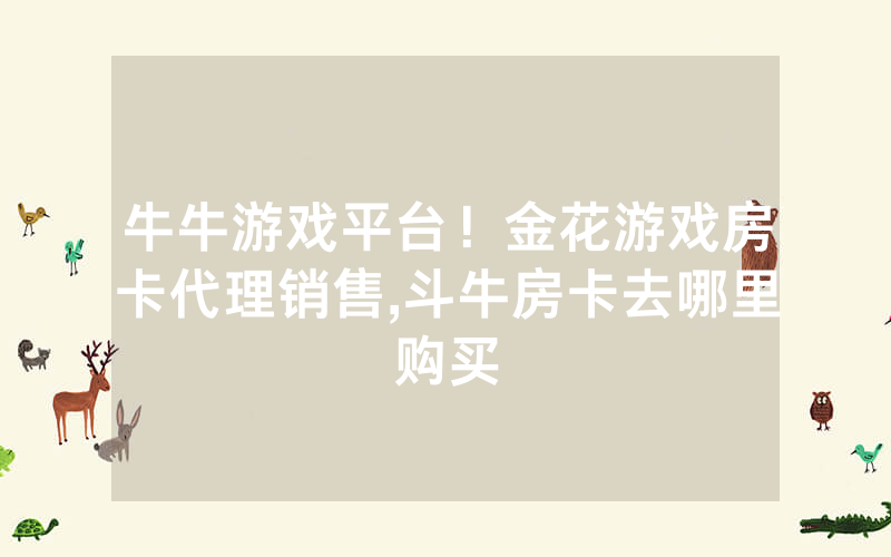 牛牛游戏平台！金花游戏房卡代理销售,斗牛房卡去哪里购买