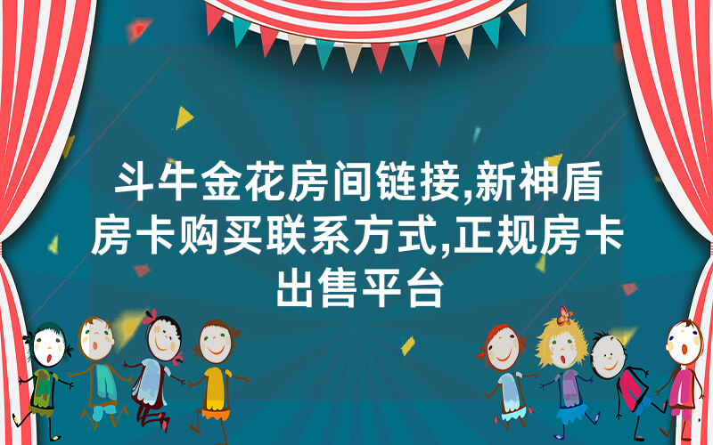 斗牛金花房间链接,新神盾房卡购买联系方式,正规房卡出售平台