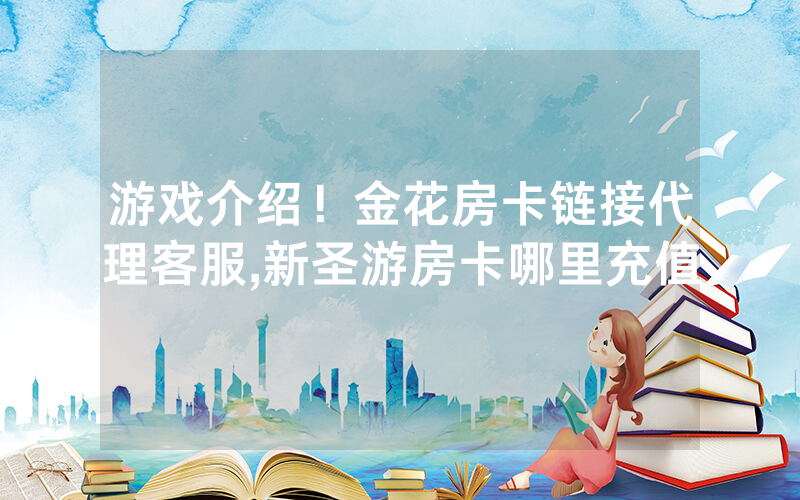 游戏介绍！金花房卡链接代理客服,新圣游房卡哪里充值
