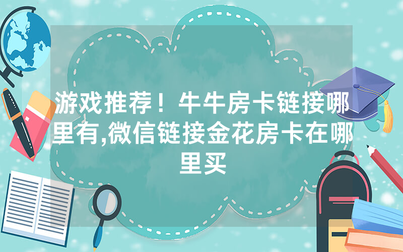 游戏推荐！牛牛房卡链接哪里有,微信链接金花房卡在哪里买