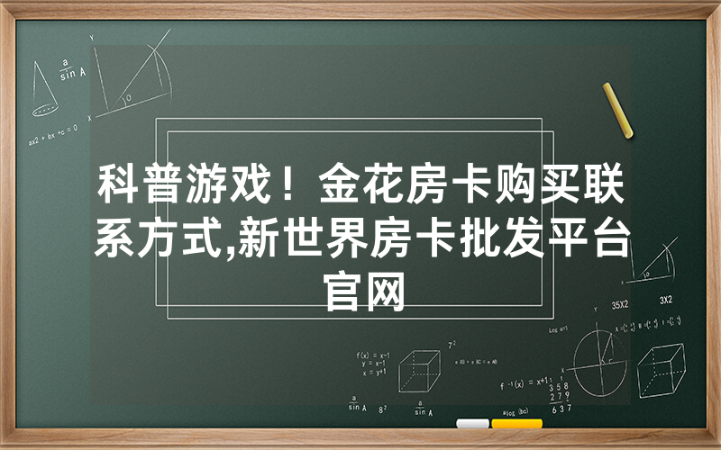科普游戏！金花房卡购买联系方式,新世界房卡批发平台官网