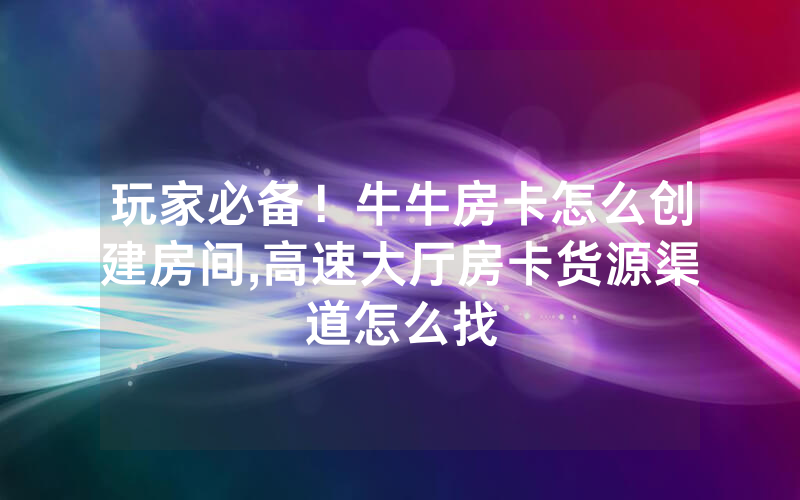 玩家必备！牛牛房卡怎么创建房间,高速大厅房卡货源渠道怎么找