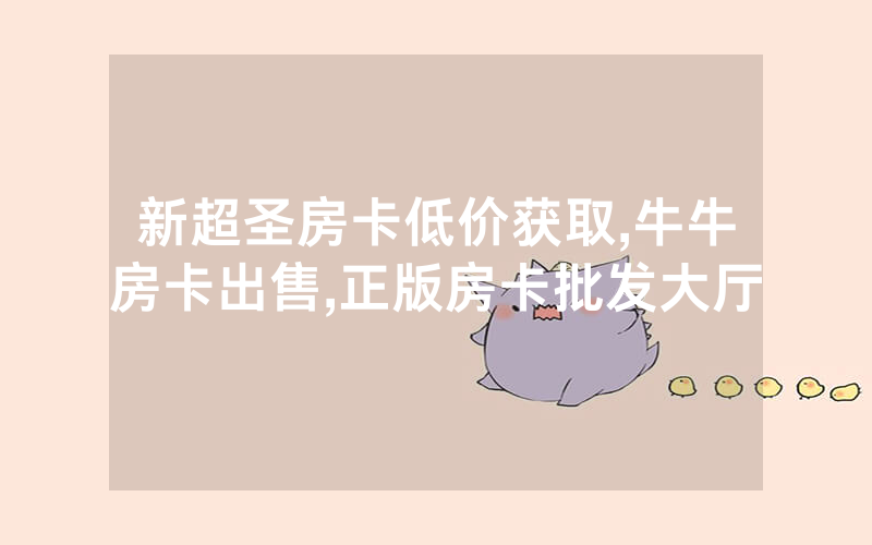 新超圣房卡低价获取,牛牛房卡出售,正版房卡批发大厅