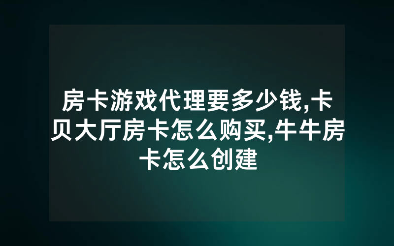 房卡游戏代理要多少钱,卡贝大厅房卡怎么购买,牛牛房卡怎么创建