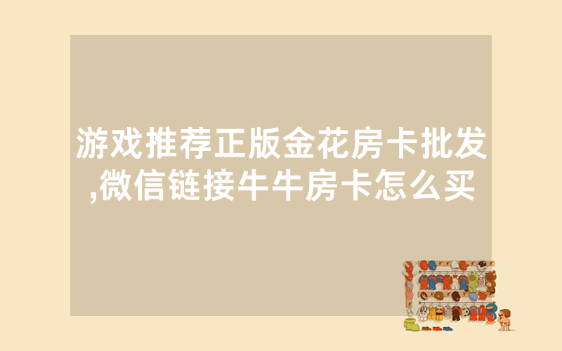 游戏推荐正版金花房卡批发,微信链接牛牛房卡怎么买