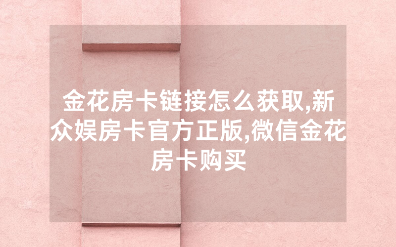 金花房卡链接怎么获取,新众娱房卡官方正版,微信金花房卡购买