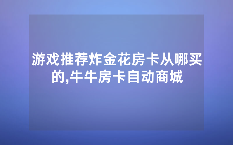 游戏推荐炸金花房卡从哪买的,牛牛房卡自动商城