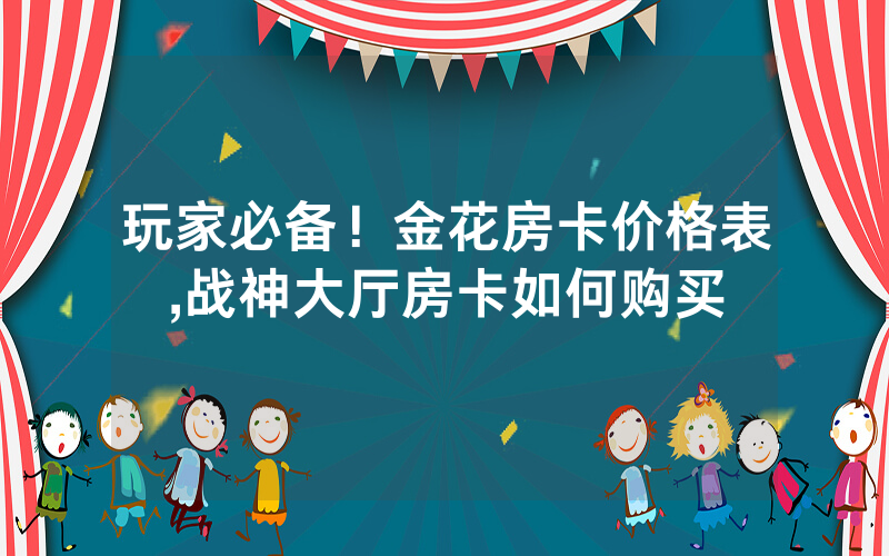 玩家必备！金花房卡价格表,战神大厅房卡如何购买