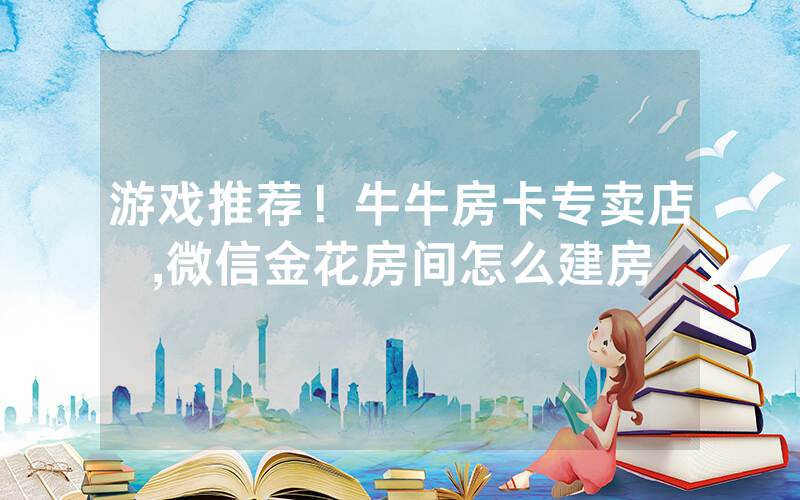 游戏推荐！牛牛房卡专卖店,微信金花房间怎么建房