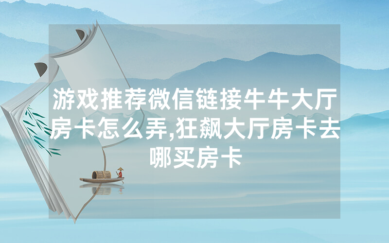 游戏推荐微信链接牛牛大厅房卡怎么弄,狂飙大厅房卡去哪买房卡