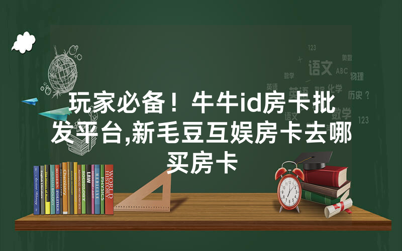 玩家必备！牛牛id房卡批发平台,新毛豆互娱房卡去哪买房卡