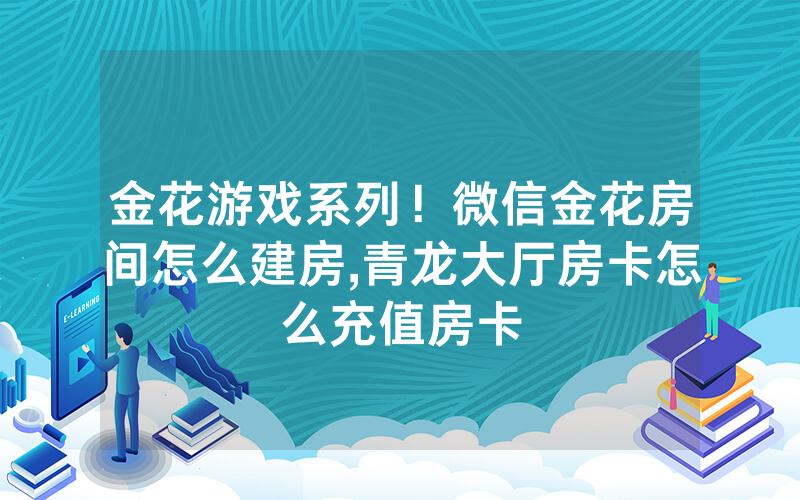 金花游戏系列！微信金花房间怎么建房,青龙大厅房卡怎么充值房卡