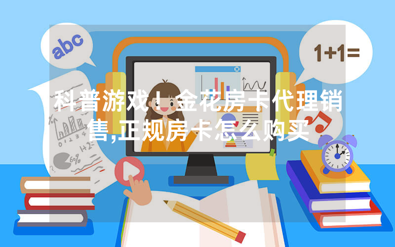 科普游戏！金花房卡代理销售,正规房卡怎么购买