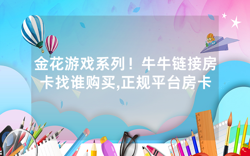 金花游戏系列！牛牛链接房卡找谁购买,正规平台房卡