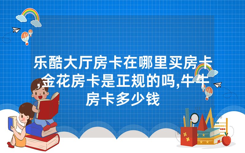 乐酷大厅房卡在哪里买房卡,金花房卡是正规的吗,牛牛房卡多少钱