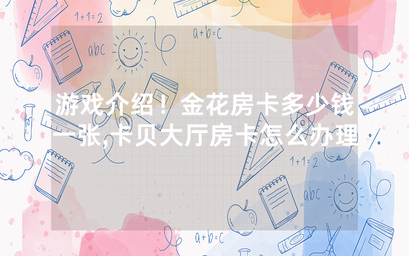 游戏介绍！金花房卡多少钱一张,卡贝大厅房卡怎么办理