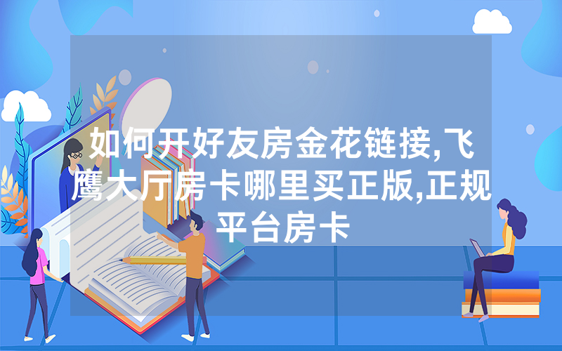 如何开好友房金花链接,飞鹰大厅房卡哪里买正版,正规平台房卡