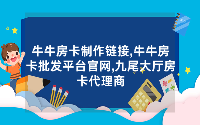 牛牛房卡制作链接,牛牛房卡批发平台官网,九尾大厅房卡代理商