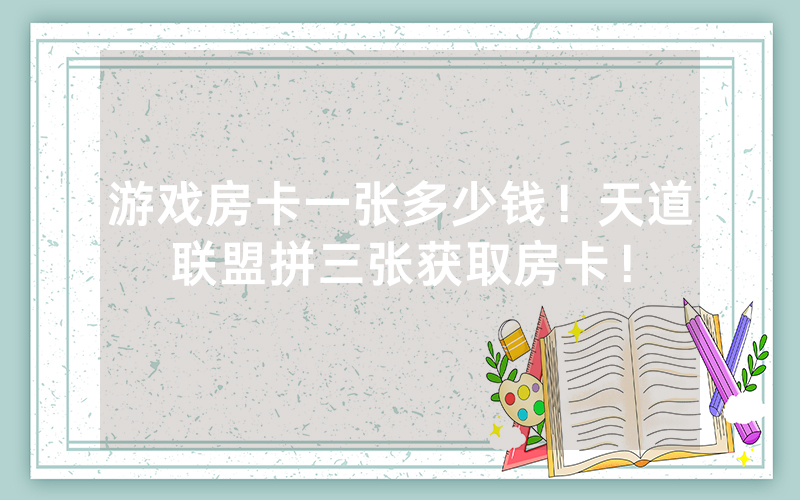 游戏房卡一张多少钱！天道联盟拼三张获取房卡！