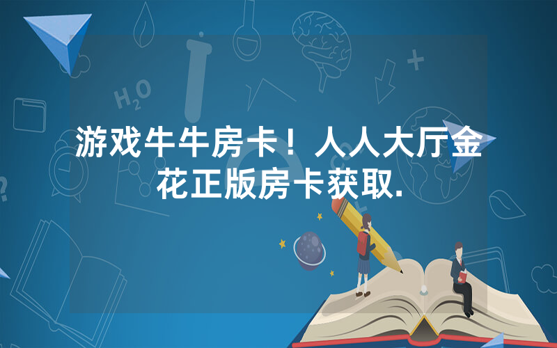 游戏牛牛房卡！人人大厅金花正版房卡获取.