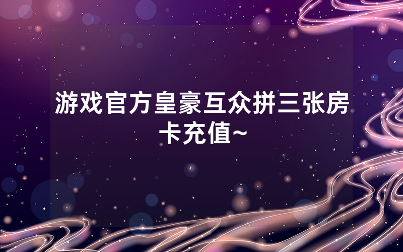 游戏官方皇豪互众拼三张房卡充值~