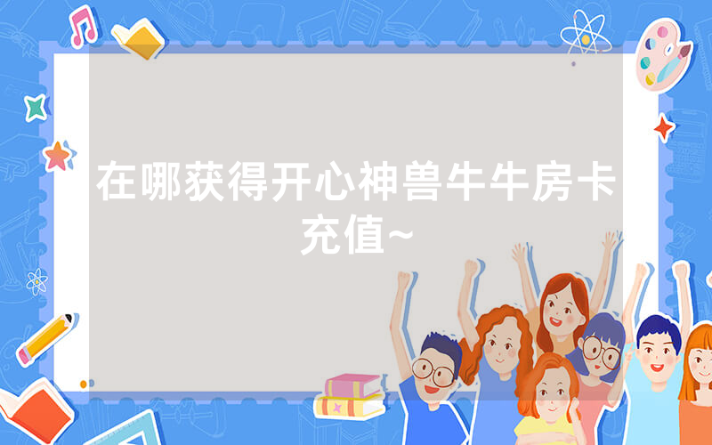 在哪获得开心神兽牛牛房卡充值~