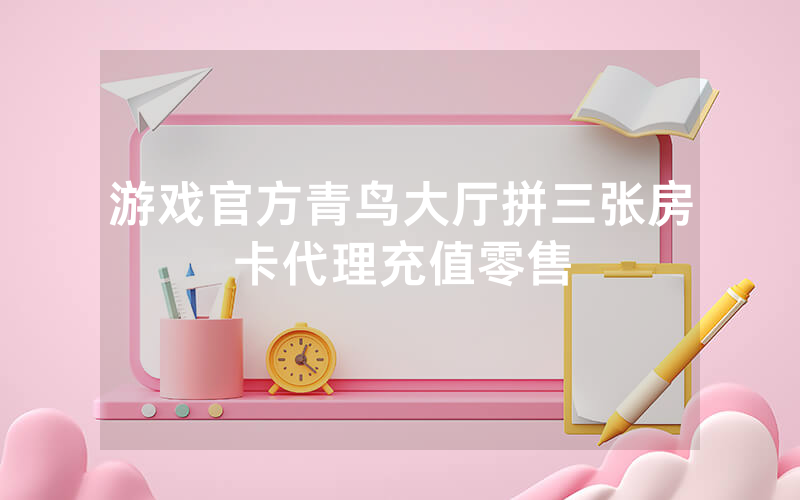 游戏官方青鸟大厅拼三张房卡代理充值零售