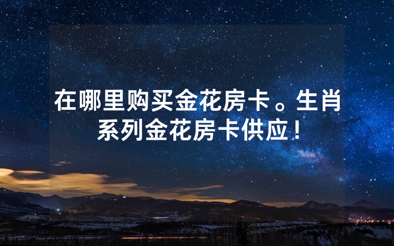 在哪里购买金花房卡。生肖系列金花房卡供应！
