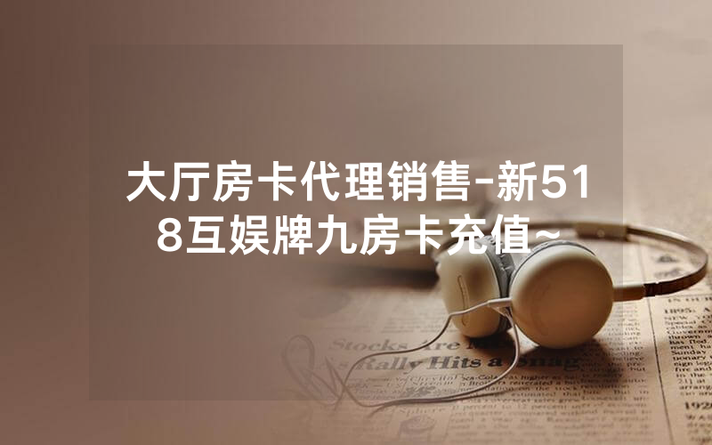 大厅房卡代理销售-新518互娱牌九房卡充值~