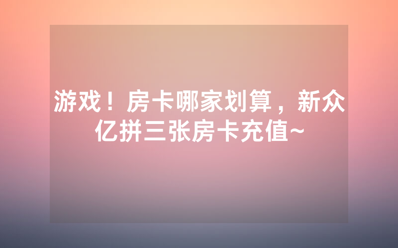 游戏！房卡哪家划算，新众亿拼三张房卡充值~