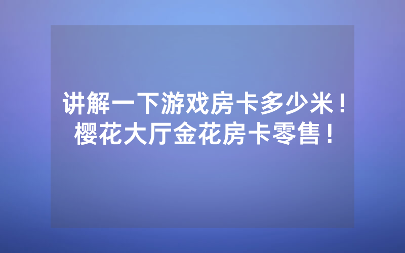 讲解一下游戏房卡多少米！樱花大厅金花房卡零售！