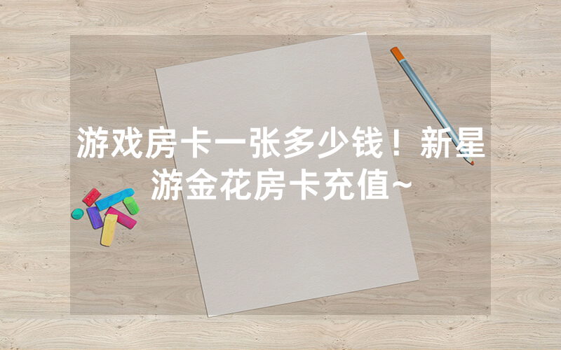 游戏房卡一张多少钱！新星游金花房卡充值~