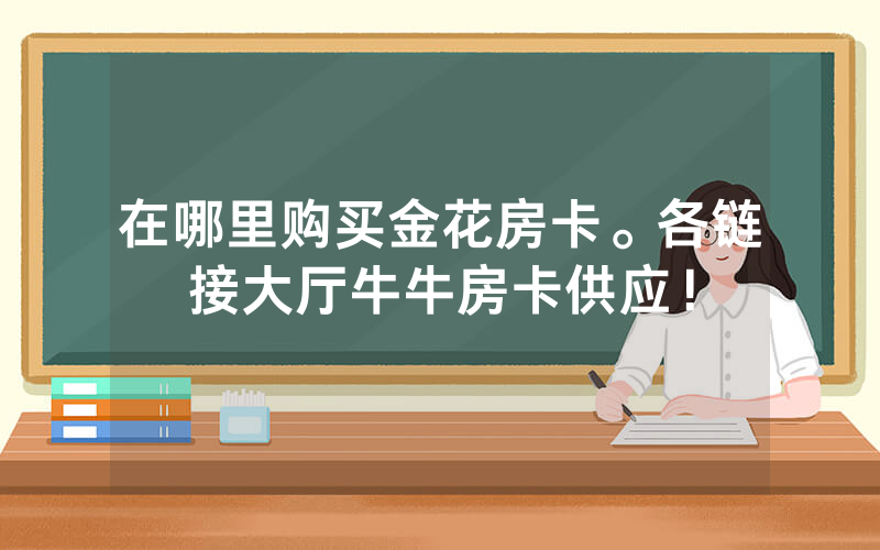 在哪里购买金花房卡。各链接大厅牛牛房卡供应！