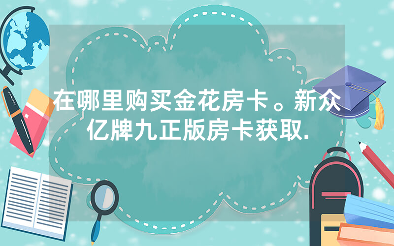 在哪里购买金花房卡。新众亿牌九正版房卡获取.