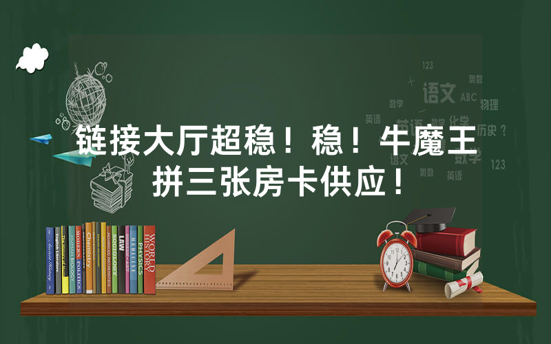 链接大厅超稳！稳！牛魔王拼三张房卡供应！