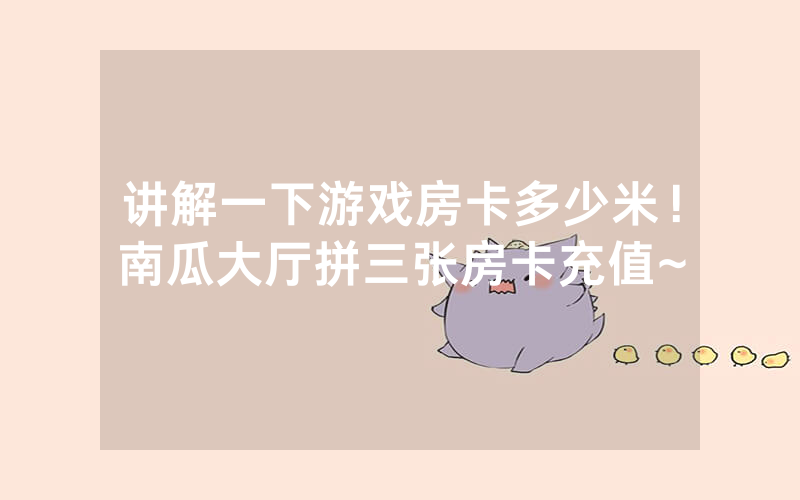 讲解一下游戏房卡多少米！南瓜大厅拼三张房卡充值~