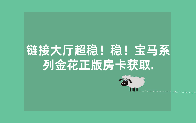 链接大厅超稳！稳！宝马系列金花正版房卡获取.