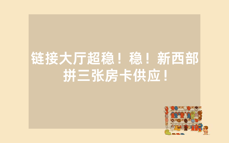 链接大厅超稳！稳！新西部拼三张房卡供应！