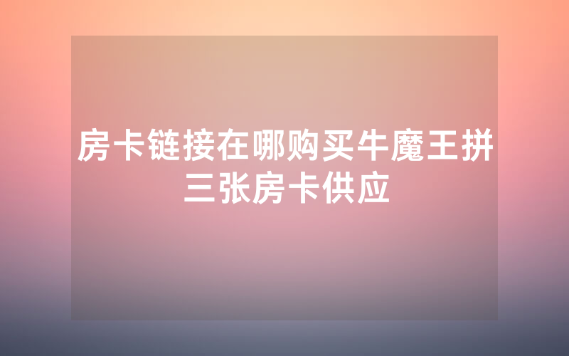 房卡链接在哪购买牛魔王拼三张房卡供应