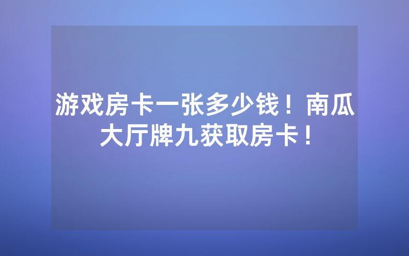 游戏房卡一张多少钱！南瓜大厅牌九获取房卡！