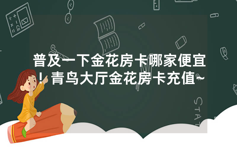 普及一下金花房卡哪家便宜！青鸟大厅金花房卡充值~