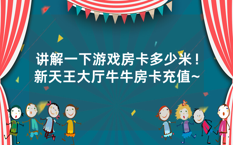 讲解一下游戏房卡多少米！新天王大厅牛牛房卡充值~