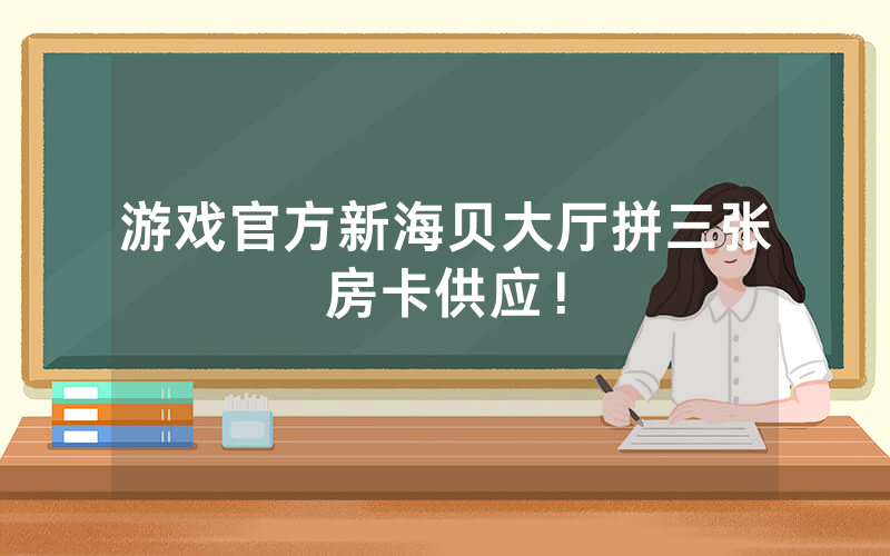 游戏官方新海贝大厅拼三张房卡供应！