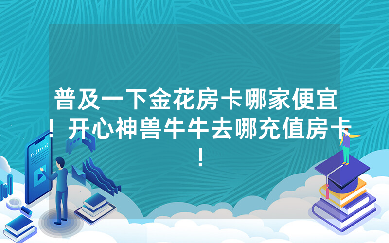 普及一下金花房卡哪家便宜！开心神兽牛牛去哪充值房卡！