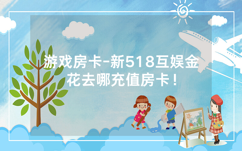 游戏房卡-新518互娱金花去哪充值房卡！